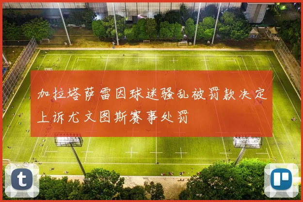 加拉塔萨雷因球迷骚乱被罚款决定上诉尤文图斯赛事处罚